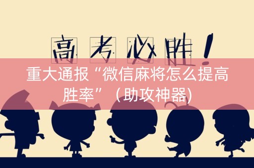 重大通报“微信麻将怎么提高胜率”（助攻神器)