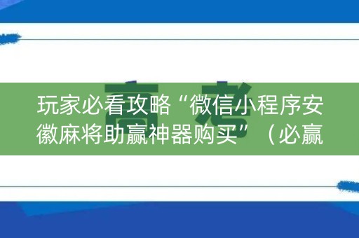 玩家必看攻略“微信小程序安徽麻将助赢神器购买”（必赢神器辅助器)
