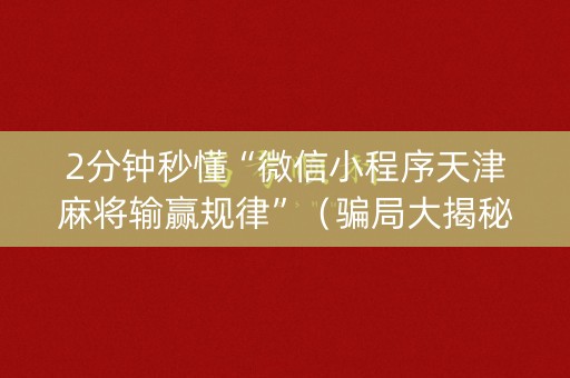 2分钟秒懂“微信小程序天津麻将输赢规律”（骗局大揭秘)