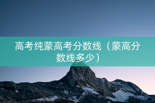 高考纯蒙高考分数线（蒙高分数线多少）