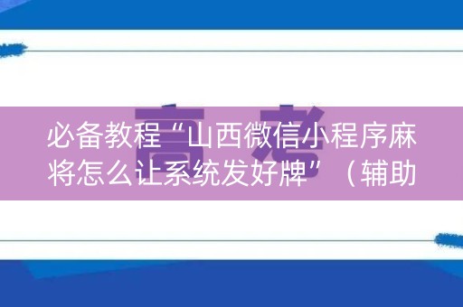 必备教程“山西微信小程序麻将怎么让系统发好牌”（辅助挂发牌规律)