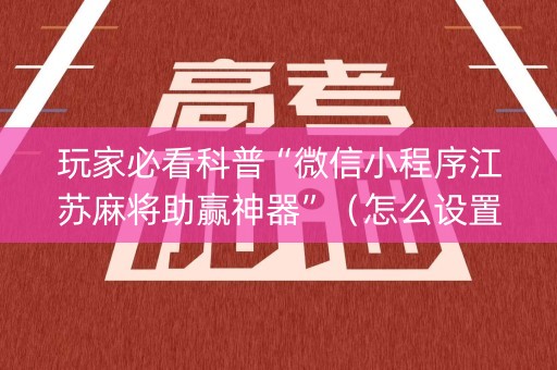 玩家必看科普“微信小程序江苏麻将助赢神器”（怎么设置才能赢)