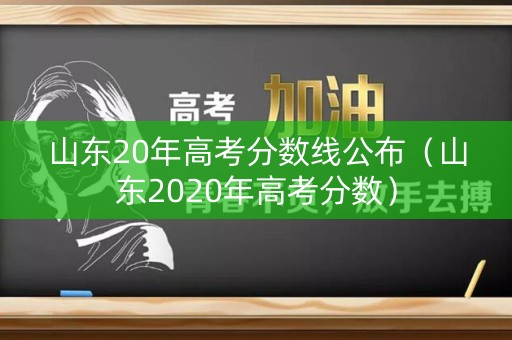 山东20年高考分数线公布（山东2020年高考分数）