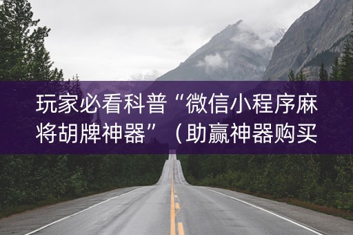 玩家必看科普“微信小程序麻将胡牌神器”（助赢神器购买)
