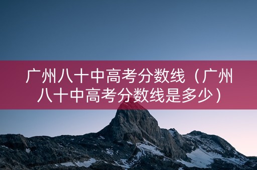 广州八十中高考分数线（广州八十中高考分数线是多少）