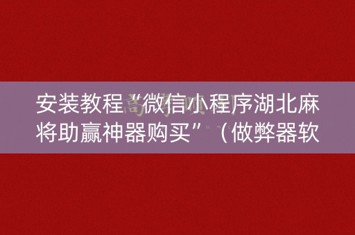安装教程“微信小程序湖北麻将助赢神器购买”（做弊器软件下载)