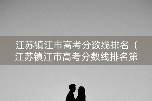 江苏镇江市高考分数线排名（江苏镇江市高考分数线排名第几）