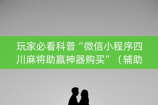 玩家必看科普“微信小程序四川麻将助赢神器购买”（辅助神器免费)