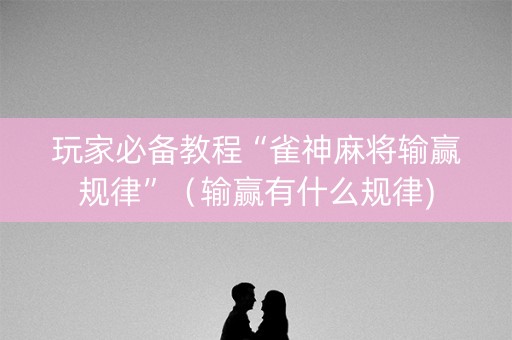 玩家必备教程“雀神麻将输赢规律”（输赢有什么规律)
