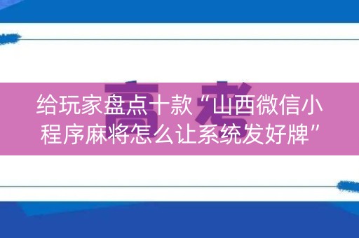 给玩家盘点十款“山西微信小程序麻将怎么让系统发好牌”（免费辅助)