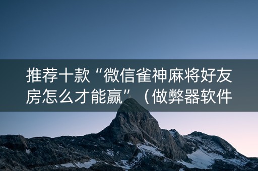 推荐十款“微信雀神麻将好友房怎么才能赢”（做弊器软件下载)