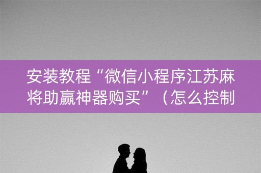 安装教程“微信小程序江苏麻将助赢神器购买”（怎么控制输赢)
