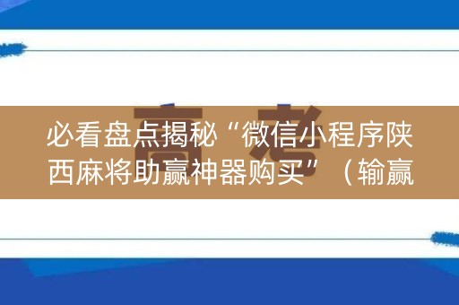 必看盘点揭秘“微信小程序陕西麻将助赢神器购买”（输赢规律)