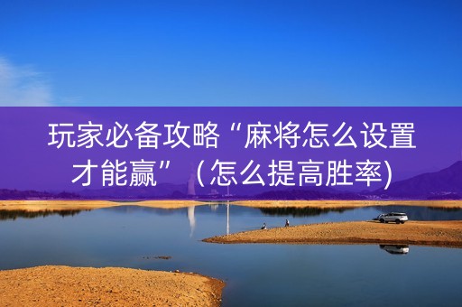 玩家必备攻略“麻将怎么设置才能赢”（怎么提高胜率)