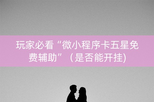 玩家必看“微小程序卡五星免费辅助”（是否能开挂)