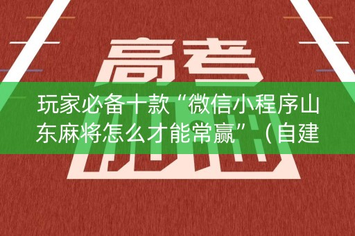 玩家必备十款“微信小程序山东麻将怎么才能常赢”（自建房怎么拿好牌)