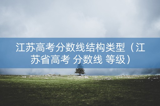 江苏高考分数线结构类型（江苏省高考 分数线 等级）