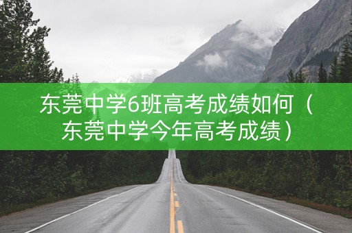 东莞中学6班高考成绩如何（东莞中学今年高考成绩）