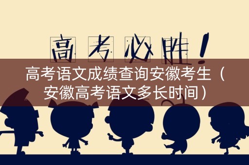 高考语文成绩查询安徽考生（安徽高考语文多长时间）