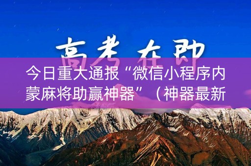 今日重大通报“微信小程序内蒙麻将助赢神器”（神器最新免费)