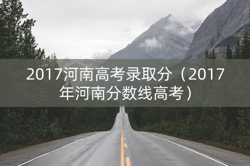 2017河南高考录取分（2017年河南分数线高考）