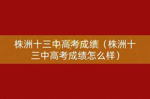 株洲十三中高考成绩（株洲十三中高考成绩怎么样）