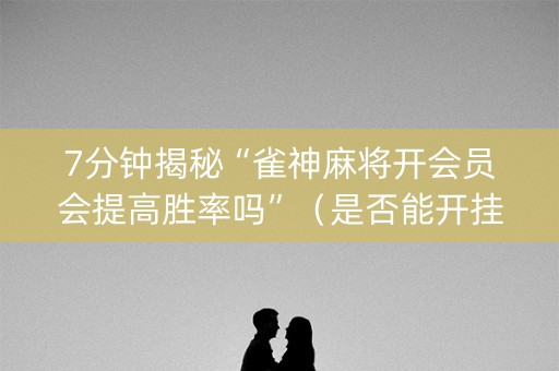 7分钟揭秘“雀神麻将开会员会提高胜率吗”（是否能开挂)