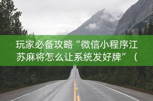 玩家必备攻略“微信小程序江苏麻将怎么让系统发好牌”（骗局大揭秘)