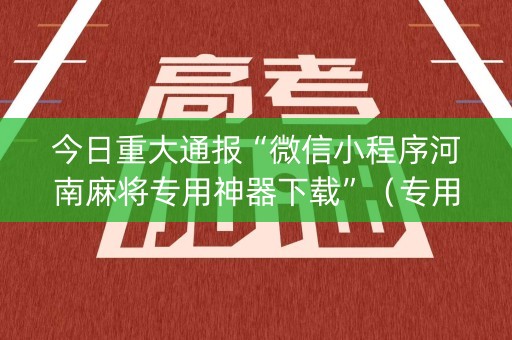 今日重大通报“微信小程序河南麻将专用神器下载”（专用神器下载)