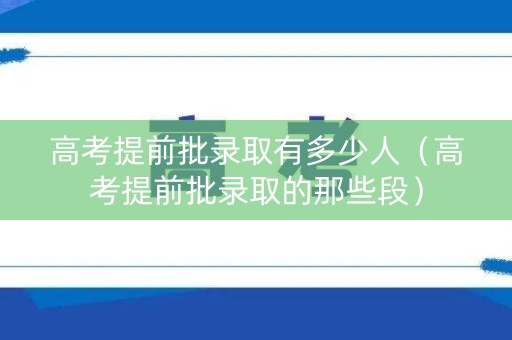 高考提前批录取有多少人（高考提前批录取的那些段）