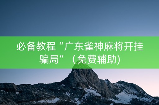 必备教程“广东雀神麻将开挂骗局”（免费辅助)