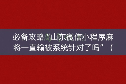 必备攻略“山东微信小程序麻将一直输被系统针对了吗”（赢的技巧规律)