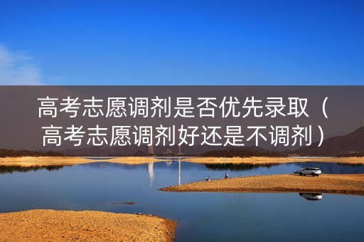 高考志愿调剂是否优先录取（高考志愿调剂好还是不调剂）