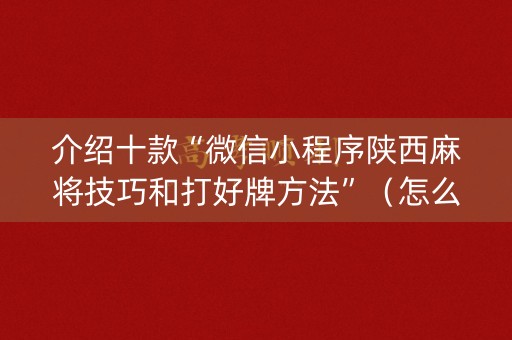 介绍十款“微信小程序陕西麻将技巧和打好牌方法”（怎么才会赢)