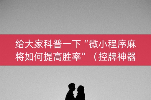 给大家科普一下“微小程序麻将如何提高胜率”（控牌神器)