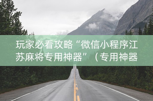玩家必看攻略“微信小程序江苏麻将专用神器”（专用神器下载)