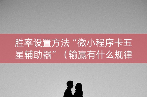 胜率设置方法“微小程序卡五星辅助器”（输赢有什么规律)