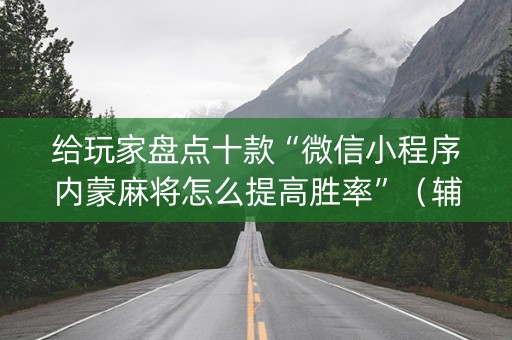 给玩家盘点十款“微信小程序内蒙麻将怎么提高胜率”（辅助器通用版)