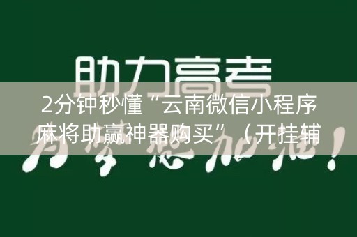 2分钟秒懂“云南微信小程序麻将助赢神器购买”（开挂辅助器插件)