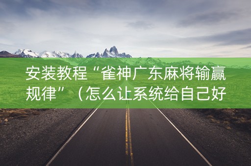 安装教程“雀神广东麻将输赢规律”（怎么让系统给自己好牌)