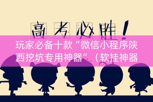 玩家必备十款“微信小程序陕西挖坑专用神器”（软挂神器)