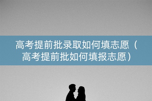 高考提前批录取如何填志愿（高考提前批如何填报志愿）