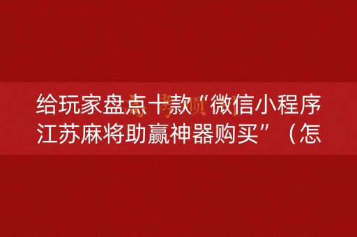 给玩家盘点十款“微信小程序江苏麻将助赢神器购买”（怎么设置能有好牌)