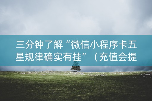 三分钟了解“微信小程序卡五星规律确实有挂”（充值会提高胜率么)