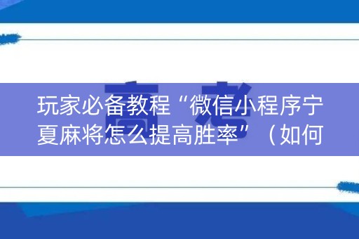 玩家必备教程“微信小程序宁夏麻将怎么提高胜率”（如何让系统发好牌)