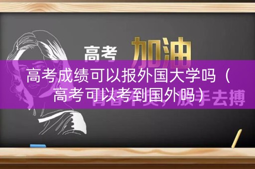 高考成绩可以报外国大学吗（高考可以考到国外吗）
