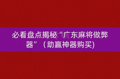 必看盘点揭秘“广东麻将做弊器”（助赢神器购买)