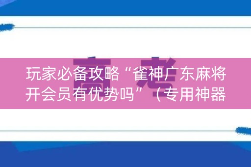 玩家必备攻略“雀神广东麻将开会员有优势吗”（专用神器)