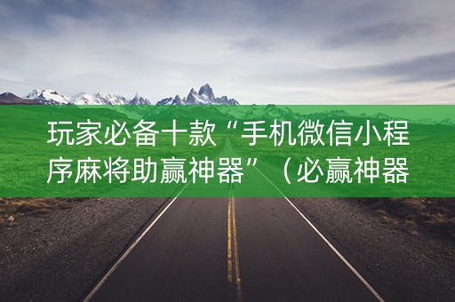 玩家必备十款“手机微信小程序麻将助赢神器”（必赢神器)