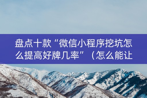 盘点十款“微信小程序挖坑怎么提高好牌几率”（怎么能让牌好一点)